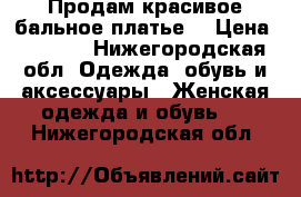 Продам красивое бальное платье  › Цена ­ 5 500 - Нижегородская обл. Одежда, обувь и аксессуары » Женская одежда и обувь   . Нижегородская обл.